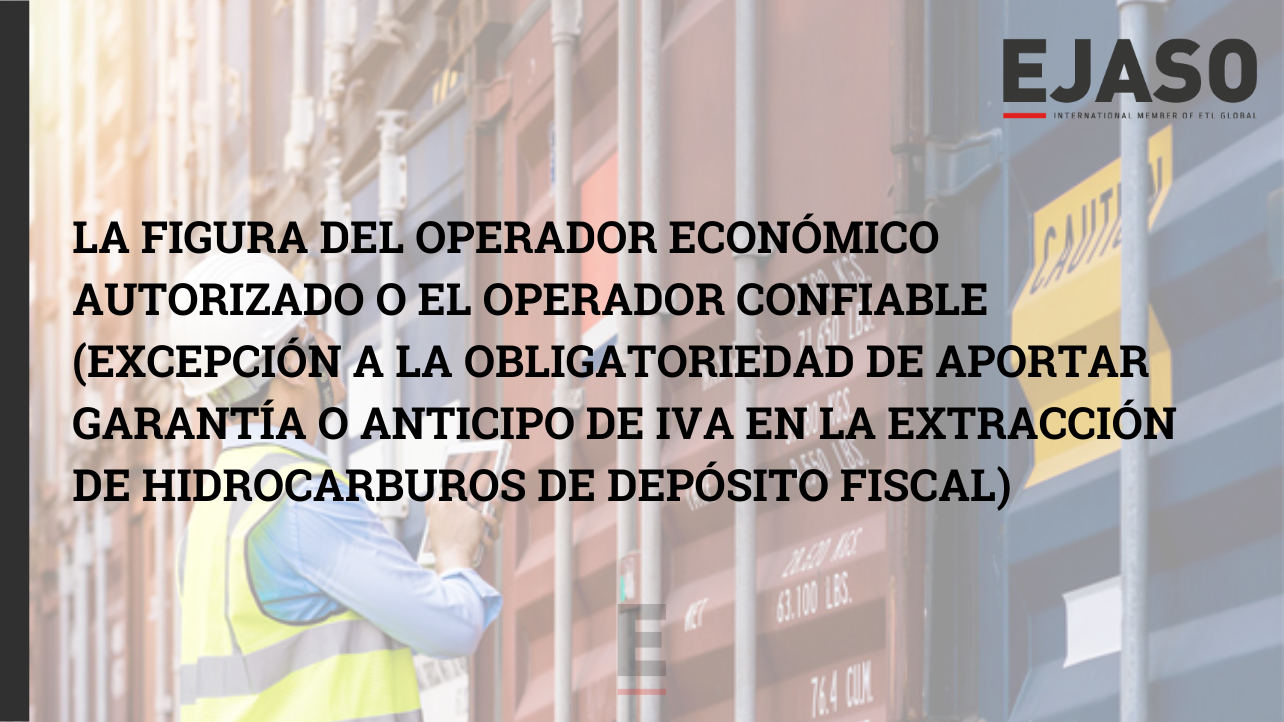 La figura del Operador Económico Autorizado o el Operador Confiable (excepción a la obligatoriedad de aportar garantía o anticipo de IVA en la extracción de hidrocarburos de depósito fiscal)