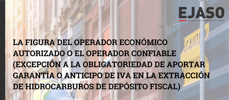 La figura del Operador Económico Autorizado o el Operador Confiable (excepción a la obligatoriedad de aportar garantía o anticipo de IVA en la extracción de hidrocarburos de depósito fiscal)